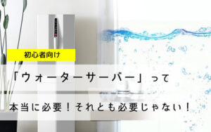 【初心者向け】ウォーターサーバーって本当に必要?向いてないのはどんな人【口コミ参考】